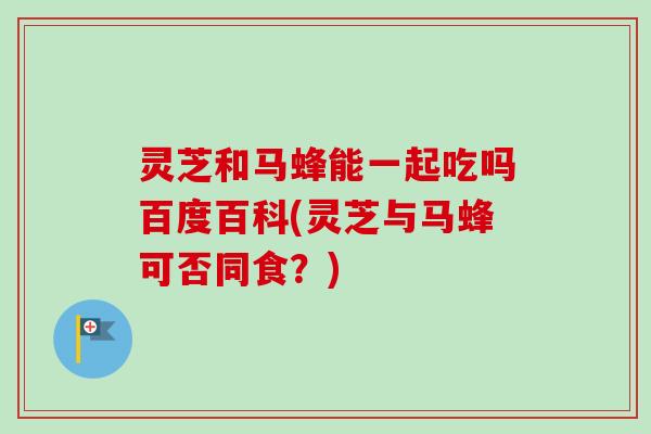 灵芝和马蜂能一起吃吗百度百科(灵芝与马蜂可否同食?) 灵芝和马蜂能一起吃吗百度百科(灵芝与马蜂可否同食?)