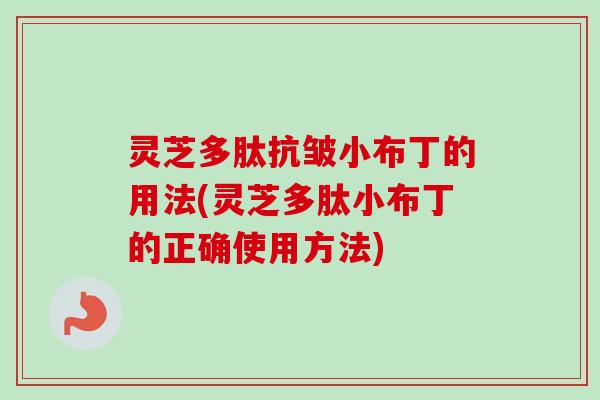 灵芝多肽抗皱小布丁的用法(灵芝多肽小布丁的正确使用方法)