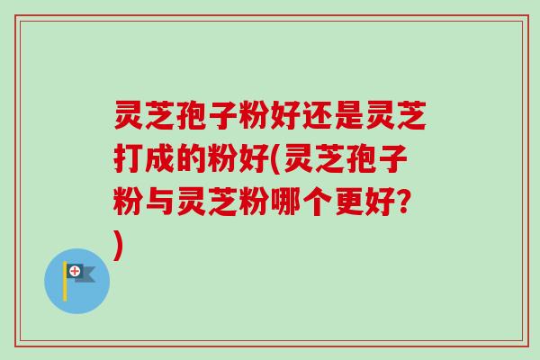 灵芝孢子粉好还是灵芝打成的粉好(灵芝孢子粉与灵芝粉哪个更好?) 灵芝孢子粉好还是灵芝打成的粉好(灵芝孢子粉与灵芝粉哪个更好?)