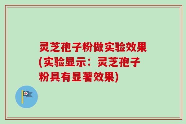 灵芝孢子粉做实验效果(实验显示:灵芝孢子粉具有显著效果) 灵芝孢子粉做实验效果(实验显示:灵芝孢子粉具有显著效果)