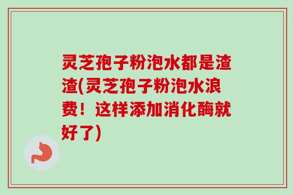 灵芝孢子粉泡水都是渣渣(灵芝孢子粉泡水浪费!这样添加消化酶就好了) 灵芝孢子粉泡水都是渣渣(灵芝孢子粉泡水浪费!这样添加消化酶就好了)