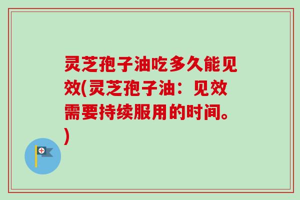 灵芝孢子油吃多久能见效(灵芝孢子油：见效需要持续服用的时间。)