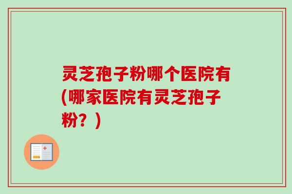 灵芝孢子粉哪个医院有(哪家医院有灵芝孢子粉?) 灵芝孢子粉哪个医院有(哪家医院有灵芝孢子粉?)