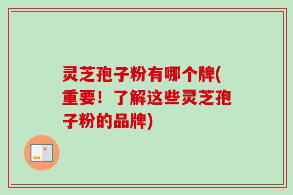 灵芝孢子粉有哪个牌(重要！了解这些灵芝孢子粉的品牌)