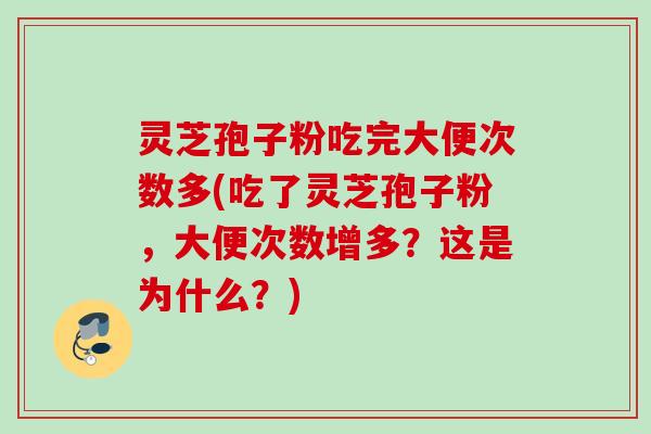 灵芝孢子粉吃完大便次数多(吃了灵芝孢子粉,大便次数增多?这是为什么?) 灵芝孢子粉吃完大便次数多(吃了灵芝孢子粉,大便次数增多?这是为什么?)