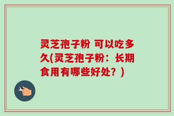 灵芝孢子粉 可以吃多久(灵芝孢子粉:长期食用有哪些好处?) 灵芝孢子粉 可以吃多久(灵芝孢子粉:长期食用有哪些好处?)