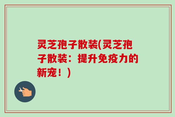 灵芝孢子散装(灵芝孢子散装:提升免疫力的新宠!) 灵芝孢子散装(灵芝孢子散装:提升免疫力的新宠!)