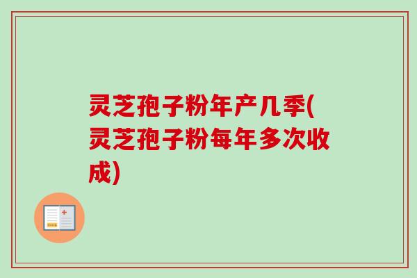 灵芝孢子粉年产几季(灵芝孢子粉每年多次收成)