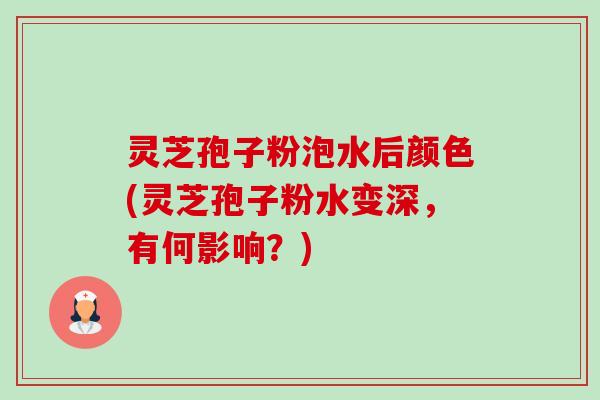 灵芝孢子粉泡水后颜色(灵芝孢子粉水变深,有何影响?) 灵芝孢子粉泡水后颜色(灵芝孢子粉水变深,有何影响?)