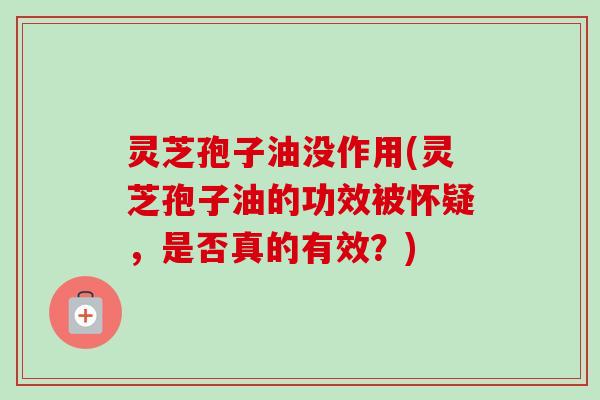 灵芝孢子油没作用(灵芝孢子油的功效被怀疑,是否真的有效?) 灵芝孢子油没作用(灵芝孢子油的功效被怀疑,是否真的有效?)