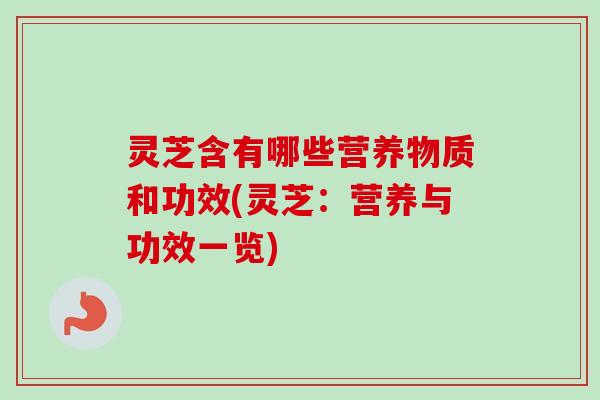 灵芝含有哪些营养物质和功效(灵芝:营养与功效一览) 灵芝含有哪些营养物质和功效(灵芝:营养与功效一览)