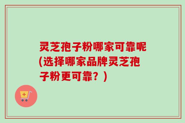 灵芝孢子粉哪家可靠呢(选择哪家品牌灵芝孢子粉更可靠?) 灵芝孢子粉哪家可靠呢(选择哪家品牌灵芝孢子粉更可靠?)