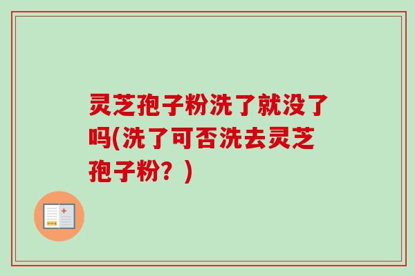 灵芝孢子粉洗了就没了吗(洗了可否洗去灵芝孢子粉?) 灵芝孢子粉洗了就没了吗(洗了可否洗去灵芝孢子粉?)