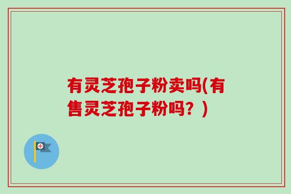 有灵芝孢子粉卖吗(有售灵芝孢子粉吗?) 有灵芝孢子粉卖吗(有售灵芝孢子粉吗?)