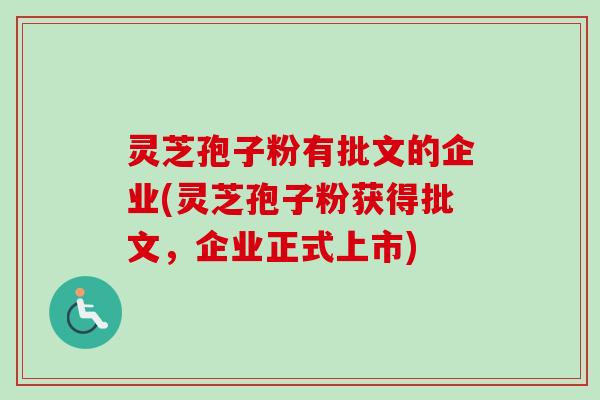 灵芝孢子粉有批文的企业(灵芝孢子粉获得批文,企业正式上市) 灵芝孢子粉有批文的企业(灵芝孢子粉获得批文,企业正式上市)