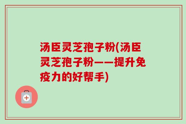 汤臣灵芝孢子粉(汤臣灵芝孢子粉——提升免疫力的好帮手) 汤臣灵芝孢子粉(汤臣灵芝孢子粉——提升免疫力的好帮手)