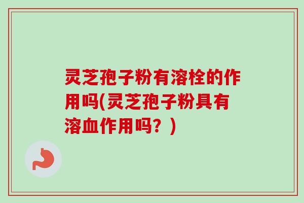 灵芝孢子粉有溶栓的作用吗(灵芝孢子粉具有溶作用吗?) 灵芝孢子粉有溶栓的作用吗(灵芝孢子粉具有溶作用吗?)