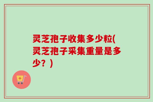 灵芝孢子收集多少粒(灵芝孢子采集重量是多少?) 灵芝孢子收集多少粒(灵芝孢子采集重量是多少?)