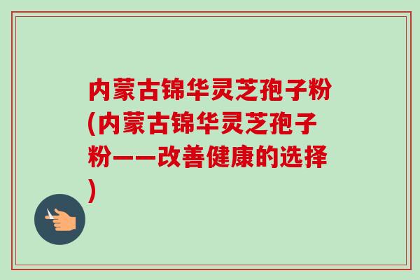 内蒙古锦华灵芝孢子粉(内蒙古锦华灵芝孢子粉——改善健康的选择) 内蒙古锦华灵芝孢子粉(内蒙古锦华灵芝孢子粉——改善健康的选择)
