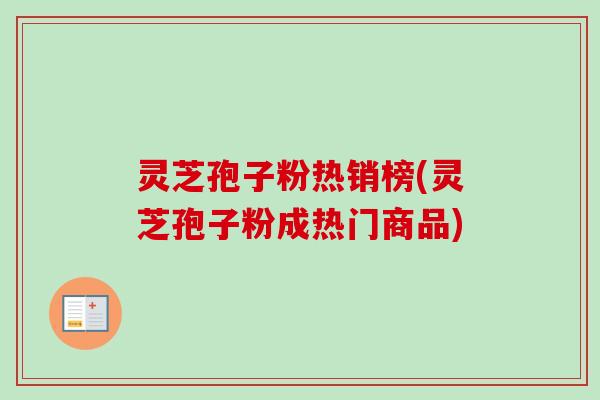 灵芝孢子粉热销榜(灵芝孢子粉成热门商品) 灵芝孢子粉热销榜(灵芝孢子粉成热门商品)