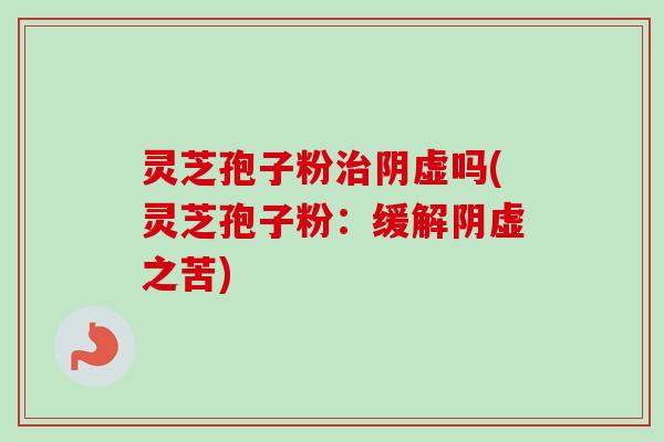 灵芝孢子粉阴虚吗(灵芝孢子粉:缓解阴虚之苦) 灵芝孢子粉阴虚吗(灵芝孢子粉:缓解阴虚之苦)
