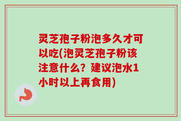 灵芝孢子粉泡多久才可以吃(泡灵芝孢子粉该注意什么?建议泡水1小时以上再食用) 灵芝孢子粉泡多久才可以吃(泡灵芝孢子粉该注意什么?建议泡水1小时以上再食用)