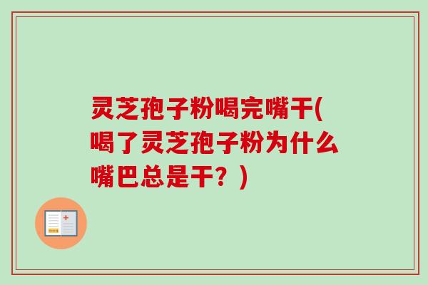 灵芝孢子粉喝完嘴干(喝了灵芝孢子粉为什么嘴巴总是干？)