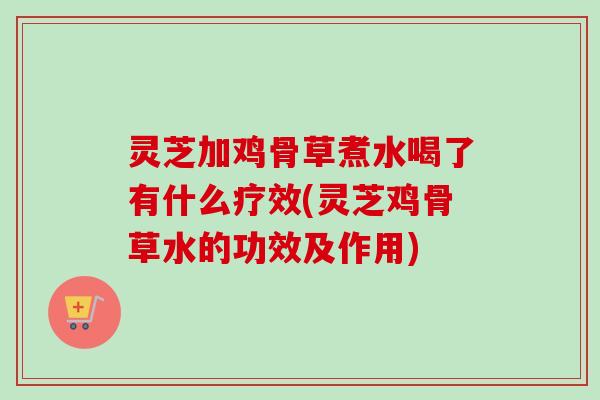 灵芝加鸡骨草煮水喝了有什么疗效(灵芝鸡骨草水的功效及作用) 灵芝加鸡骨草煮水喝了有什么疗效(灵芝鸡骨草水的功效及作用)