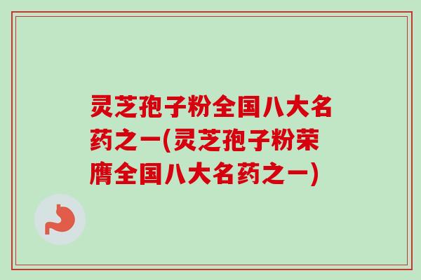 灵芝孢子粉全国八大名药之一(灵芝孢子粉荣膺全国八大名药之一) 灵芝孢子粉全国八大名药之一(灵芝孢子粉荣膺全国八大名药之一)