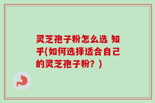 灵芝孢子粉怎么选 知乎(如何选择适合自己的灵芝孢子粉?) 灵芝孢子粉怎么选 知乎(如何选择适合自己的灵芝孢子粉?)