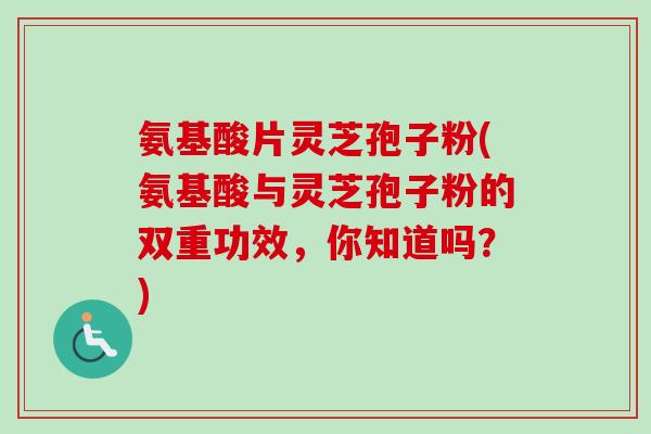 氨基酸片灵芝孢子粉(氨基酸与灵芝孢子粉的双重功效,你知道吗?) 氨基酸片灵芝孢子粉(氨基酸与灵芝孢子粉的双重功效,你知道吗?)