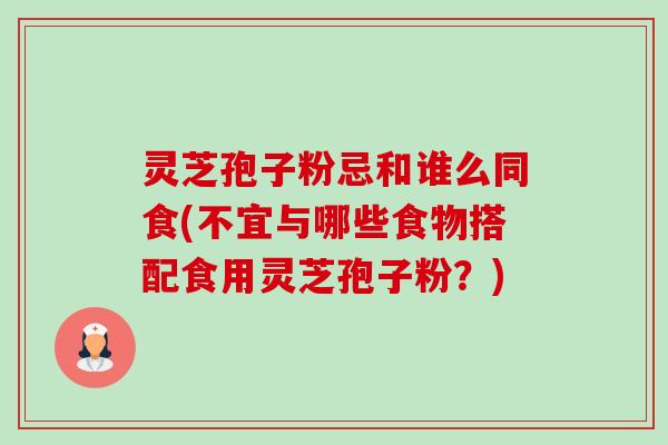 灵芝孢子粉忌和谁么同食(不宜与哪些食物搭配食用灵芝孢子粉?) 灵芝孢子粉忌和谁么同食(不宜与哪些食物搭配食用灵芝孢子粉?)