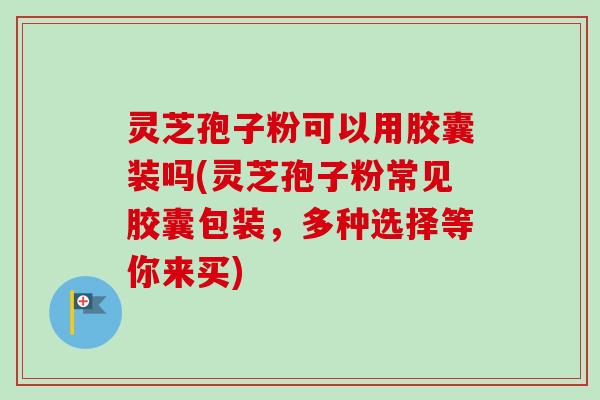 灵芝孢子粉可以用胶囊装吗(灵芝孢子粉常见胶囊包装,多种选择等你来买) 灵芝孢子粉可以用胶囊装吗(灵芝孢子粉常见胶囊包装,多种选择等你来买)