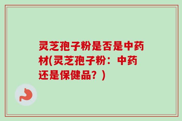 灵芝孢子粉是否是材(灵芝孢子粉：还是保健品？)