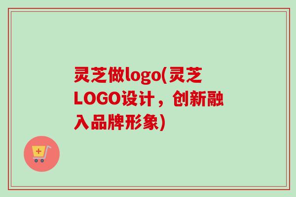 灵芝做logo(灵芝LOGO设计,创新融入品牌形象) 灵芝做logo(灵芝LOGO设计,创新融入品牌形象)