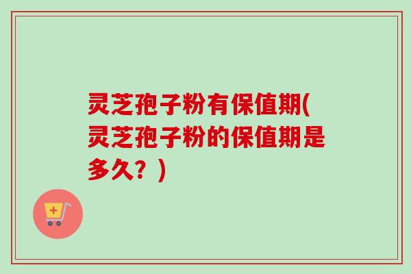 灵芝孢子粉有保值期(灵芝孢子粉的保值期是多久?) 灵芝孢子粉有保值期(灵芝孢子粉的保值期是多久?)
