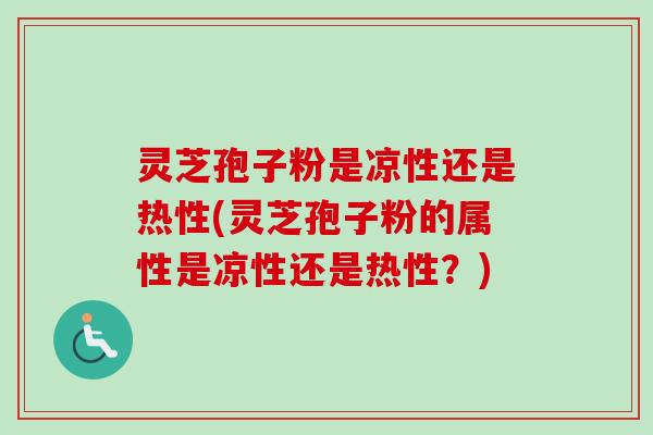 灵芝孢子粉是凉性还是热性(灵芝孢子粉的属性是凉性还是热性?) 灵芝孢子粉是凉性还是热性(灵芝孢子粉的属性是凉性还是热性?)