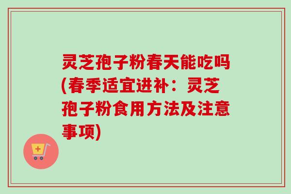 灵芝孢子粉春天能吃吗(春季适宜进补:灵芝孢子粉食用方法及注意事项) 灵芝孢子粉春天能吃吗(春季适宜进补:灵芝孢子粉食用方法及注意事项)