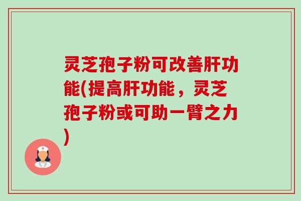 灵芝孢子粉可改善功能(提高功能，灵芝孢子粉或可助一臂之力)