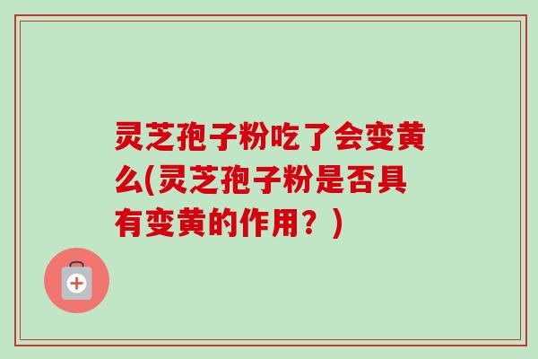 灵芝孢子粉吃了会变黄么(灵芝孢子粉是否具有变黄的作用？)
