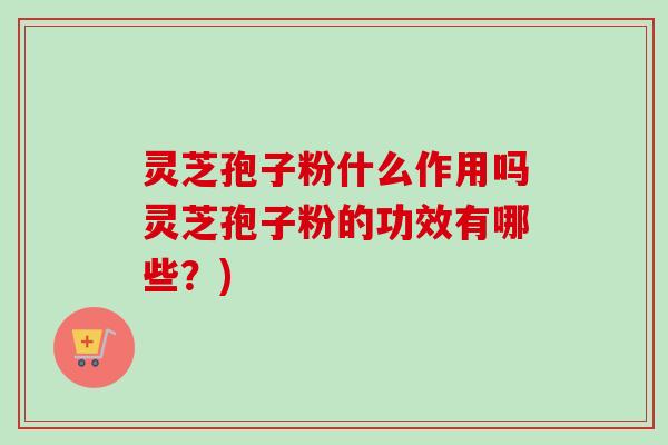 灵芝孢子粉什么作用吗灵芝孢子粉的功效有哪些?) 灵芝孢子粉什么作用吗灵芝孢子粉的功效有哪些?)