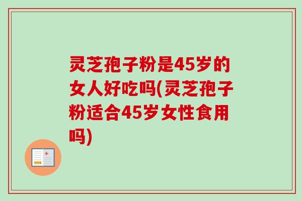 灵芝孢子粉是45岁的女人好吃吗(灵芝孢子粉适合45岁女性食用吗) 灵芝孢子粉是45岁的女人好吃吗(灵芝孢子粉适合45岁女性食用吗)