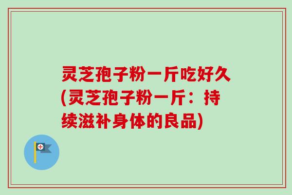 灵芝孢子粉一斤吃好久(灵芝孢子粉一斤:持续滋补身体的良品) 灵芝孢子粉一斤吃好久(灵芝孢子粉一斤:持续滋补身体的良品)