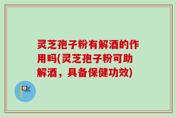 灵芝孢子粉有解酒的作用吗(灵芝孢子粉可助解酒,具备保健功效) 灵芝孢子粉有解酒的作用吗(灵芝孢子粉可助解酒,具备保健功效)