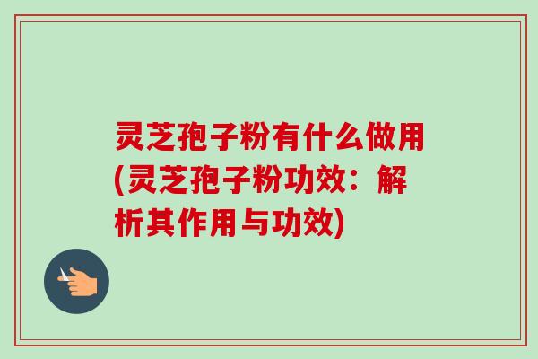 灵芝孢子粉有什么做用(灵芝孢子粉功效:解析其作用与功效) 灵芝孢子粉有什么做用(灵芝孢子粉功效:解析其作用与功效)