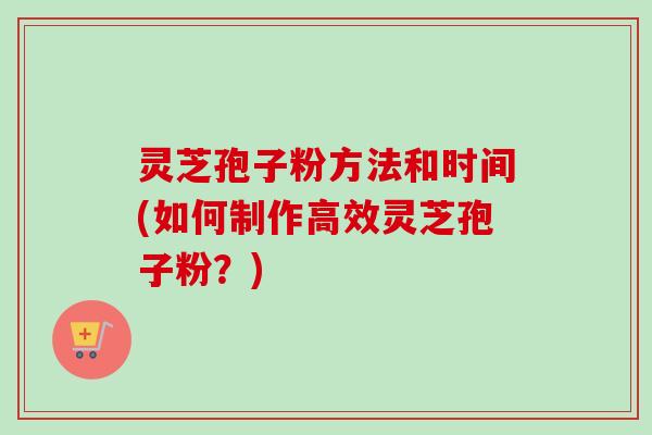 灵芝孢子粉方法和时间(如何制作高效灵芝孢子粉?) 灵芝孢子粉方法和时间(如何制作高效灵芝孢子粉?)