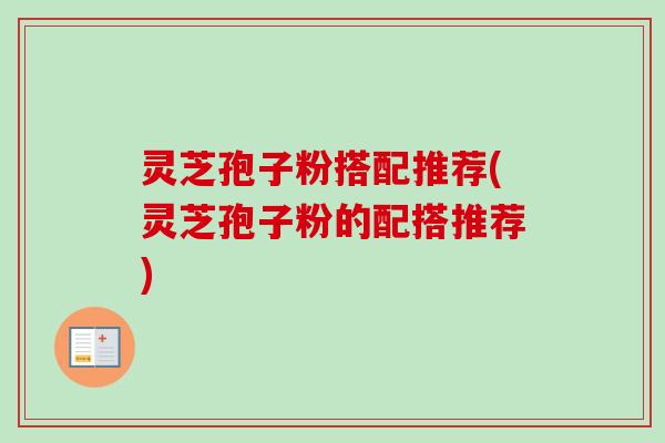 灵芝孢子粉搭配推荐(灵芝孢子粉的配搭推荐) 灵芝孢子粉搭配推荐(灵芝孢子粉的配搭推荐)