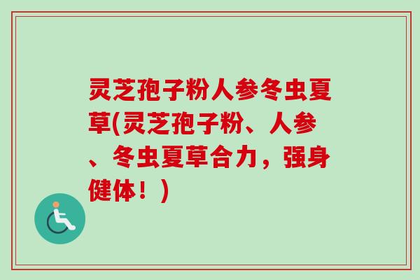 灵芝孢子粉人参冬虫夏草(灵芝孢子粉、人参、冬虫夏草合力,强身健体!) 灵芝孢子粉人参冬虫夏草(灵芝孢子粉、人参、冬虫夏草合力,强身健体!)