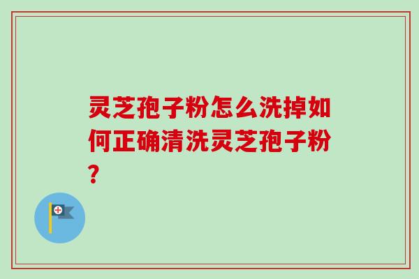 灵芝孢子粉怎么洗掉如何正确清洗灵芝孢子粉? 灵芝孢子粉怎么洗掉如何正确清洗灵芝孢子粉?
