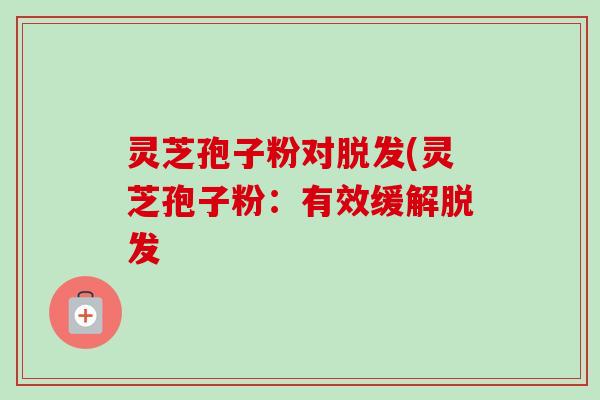 灵芝孢子粉对(灵芝孢子粉:有效缓解 灵芝孢子粉对(灵芝孢子粉:有效缓解